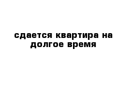 сдается квартира на долгое время 